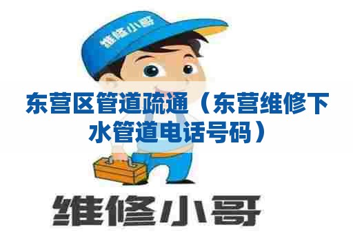 东营区管道疏通（东营维修下水管道电话号码）