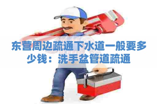 东营周边疏通下水道一般要多少钱：洗手盆管道疏通
