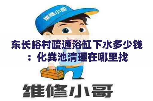 东长峪村疏通浴缸下水多少钱：化粪池清理在哪里找