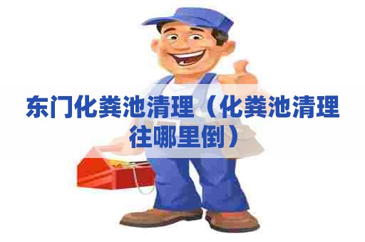 东门化粪池清理（化粪池清理往哪里倒）