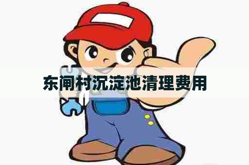 东闸村沉淀池清理费用 东闸村沉淀池清理费用
