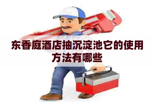 东香庭酒店抽沉淀池它的使用方法有哪些