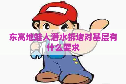 东高地蛙人潜水拆堵对基层有什么要求