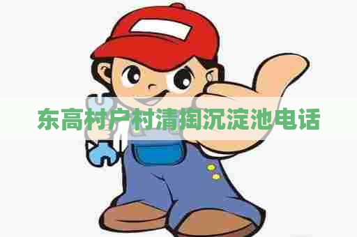 东高村户村清掏沉淀池电话 东高村户村清掏沉淀池电话