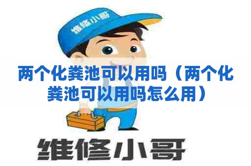 两个化粪池可以用吗（两个化粪池可以用吗怎么用）