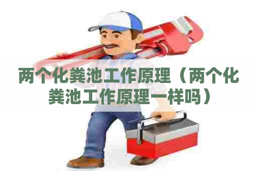 两个化粪池工作原理(两个化粪池工作原理一样吗) 两个化粪池工作原理(两个化粪池工作原理一样吗)