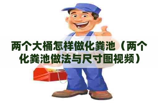 两个大桶怎样做化粪池（两个化粪池做法与尺寸图视频）