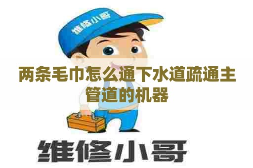 两条毛巾怎么通下水道疏通主管道的机器