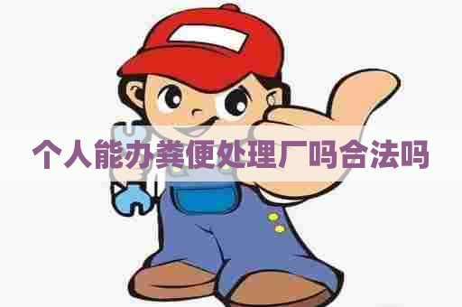 个人能办粪便处理厂吗合法吗
