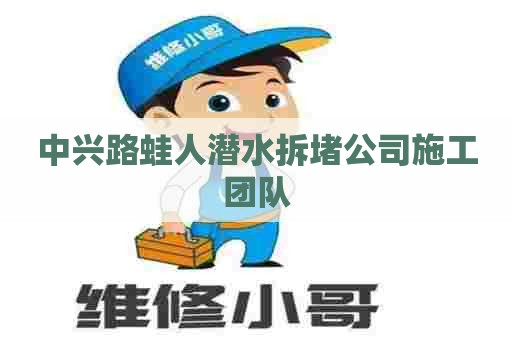 中兴路蛙人潜水拆堵公司施工团队