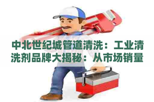 中北世纪城管道清洗:工业清洗剂品牌大揭秘:从市场销量到应用领域全面解析 中北世纪城管道清洗:工业清洗剂品牌大揭秘:从市场销量到应用领域全面解析