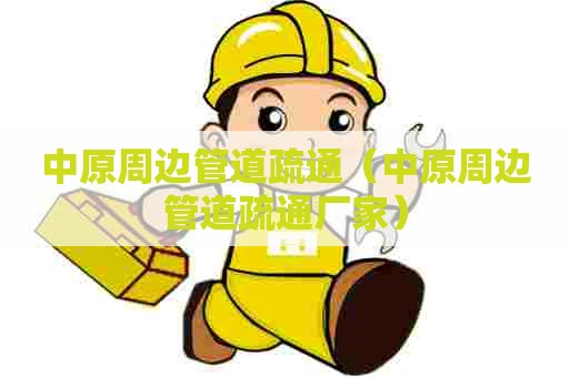 中原周边管道疏通（中原周边管道疏通厂家）