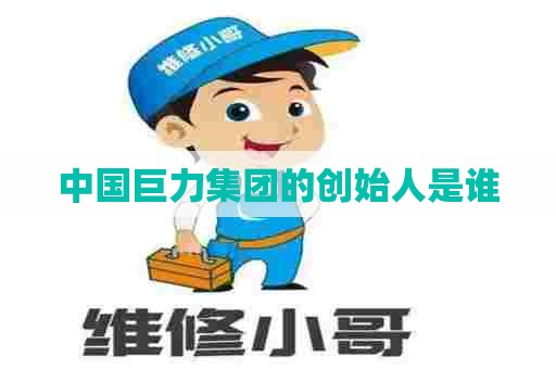 中国巨力集团的创始人是谁