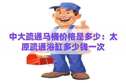 中大疏通马桶价格是多少：太原疏通浴缸多少钱一次