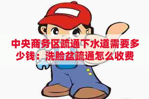 中央商务区疏通下水道需要多少钱：洗脸盆疏通怎么收费