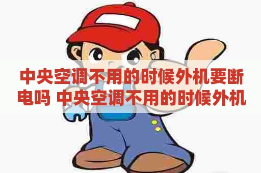 中央空调不用的时候外机要断电吗 中央空调不用的时候外机要断电吗为什么