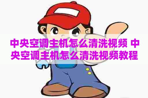 中央空调主机怎么清洗视频 中央空调主机怎么清洗视频教程