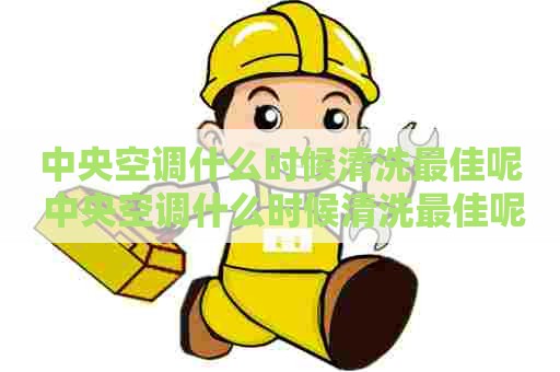 中央空调什么时候清洗最佳呢 中央空调什么时候清洗最佳呢视频