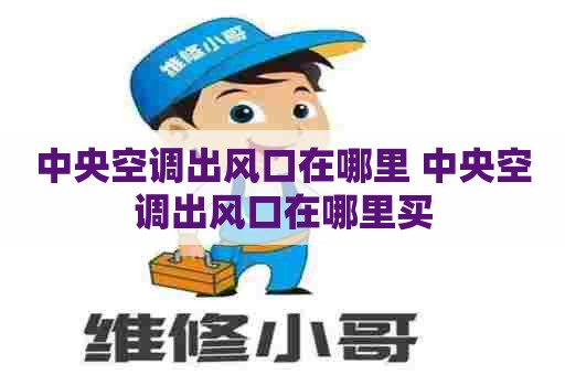 中央空调出风口在哪里 中央空调出风口在哪里买