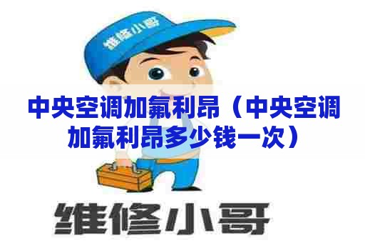 中央空调加氟利昂（中央空调加氟利昂多少钱一次）