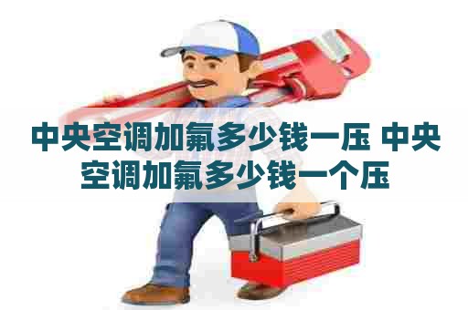 中央空调加氟多少钱一压 中央空调加氟多少钱一个压