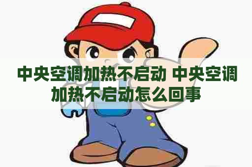中央空调加热不启动 中央空调加热不启动怎么回事