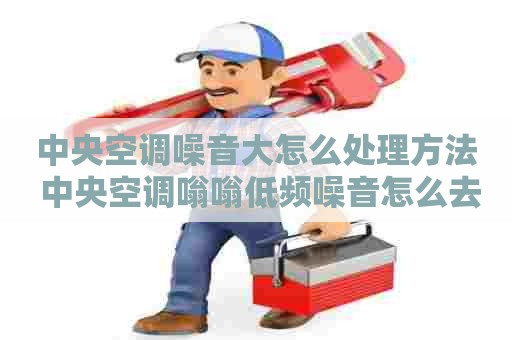 中央空调噪音大怎么处理方法 中央空调嗡嗡低频噪音怎么去除