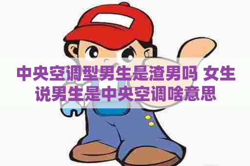 中央空调型男生是渣男吗 女生说男生是中央空调啥意思