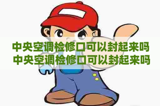 中央空调检修口可以封起来吗 中央空调检修口可以封起来吗视频