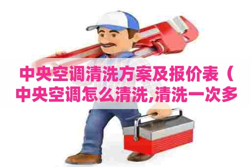 中央空调清洗方案及报价表（中央空调怎么清洗,清洗一次多少钱?）