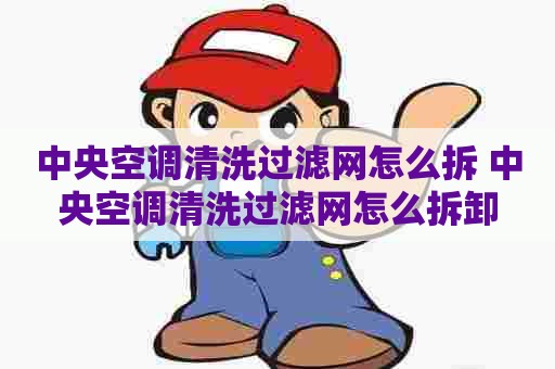 中央空调清洗过滤网怎么拆 中央空调清洗过滤网怎么拆卸