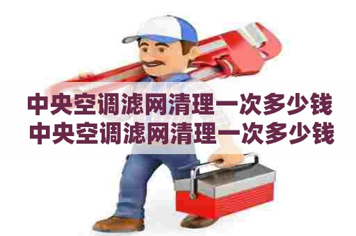 中央空调滤网清理一次多少钱 中央空调滤网清理一次多少钱啊