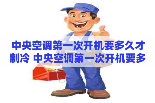 中央空调第一次开机要多久才制冷 中央空调第一次开机要多久才制冷呢