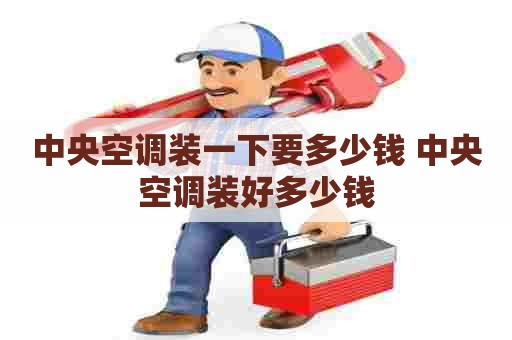 中央空调装一下要多少钱 中央空调装好多少钱