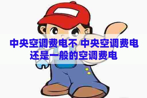 中央空调费电不 中央空调费电还是一般的空调费电