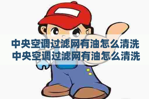 中央空调过滤网有油怎么清洗 中央空调过滤网有油怎么清洗掉 中央空调过滤网有油怎么清洗 中央空调过滤网有油怎么清洗掉