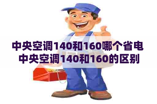 中央空调140和160哪个省电 中央空调140和160的区别