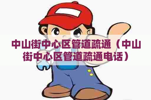 中山街中心区管道疏通（中山街中心区管道疏通电话）