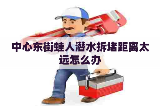 中心东街蛙人潜水拆堵距离太远怎么办