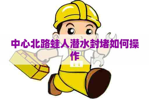 中心北路蛙人潜水封堵如何操作