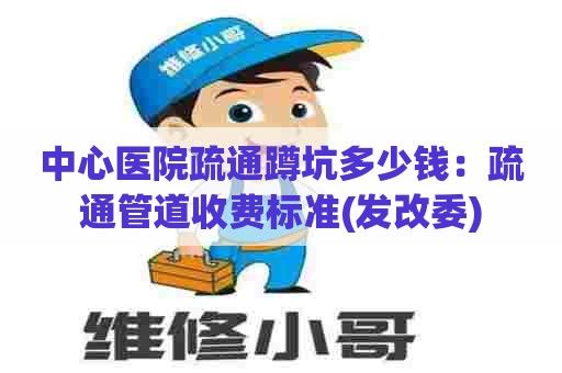 中心医院疏通蹲坑多少钱:疏通管道收费标准(发改委) 中心医院疏通蹲坑多少钱:疏通管道收费标准(发改委)