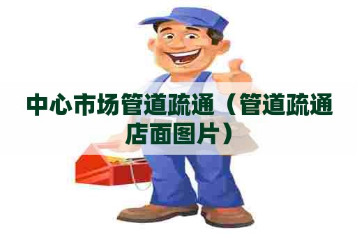 中心市场管道疏通（管道疏通店面图片）