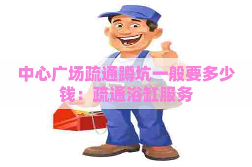 中心广场疏通蹲坑一般要多少钱：疏通浴缸服务