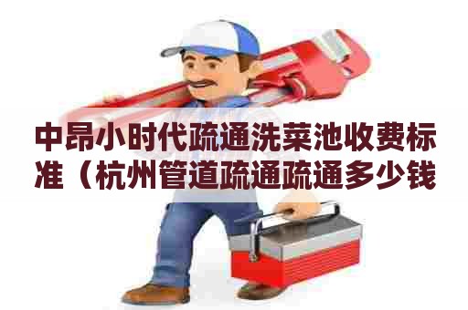 中昂小时代疏通洗菜池收费标准（杭州管道疏通疏通多少钱）