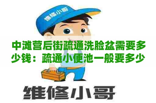 中滩营后街疏通洗脸盆需要多少钱：疏通小便池一般要多少钱