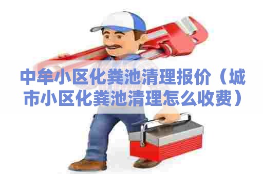 中牟小区化粪池清理报价（城市小区化粪池清理怎么收费）