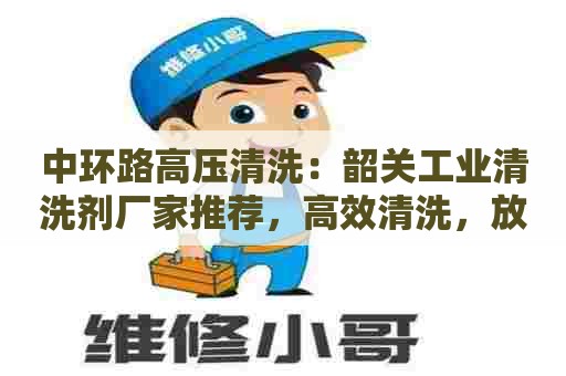 中环路高压清洗：韶关工业清洗剂厂家推荐，高效清洗，放心使用！