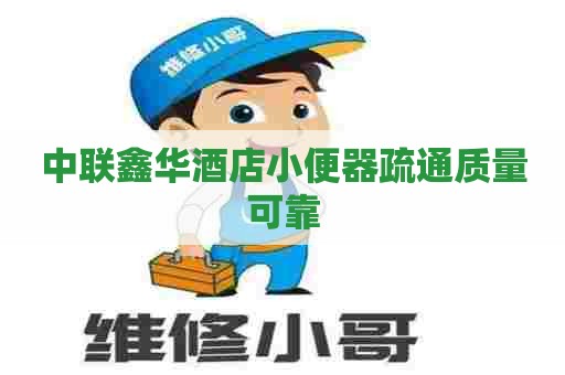 中联鑫华酒店小便器疏通质量可靠
