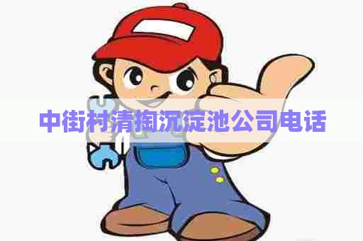 中街村清掏沉淀池公司电话 中街村清掏沉淀池公司电话