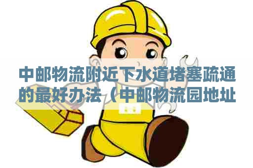 中邮物流附近下水道堵塞疏通的最好办法(中邮物流园地址) 中邮物流附近下水道堵塞疏通的最好办法(中邮物流园地址)